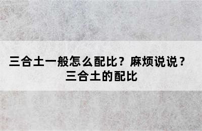 三合土一般怎么配比？麻烦说说？ 三合土的配比